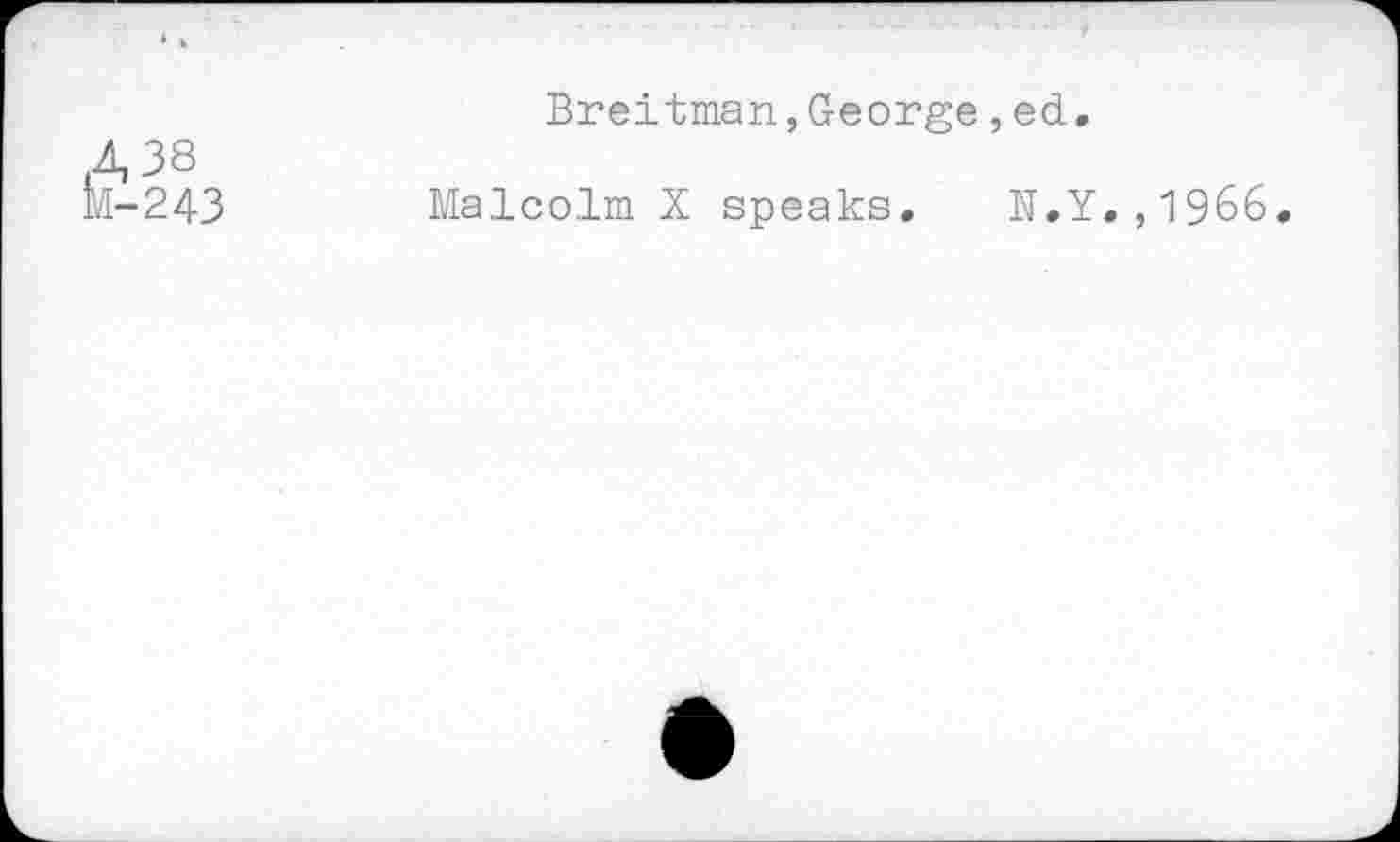 ﻿A38
M-243
Breitman,George,ed.
Malcolm X speaks. N.Y.,1966.